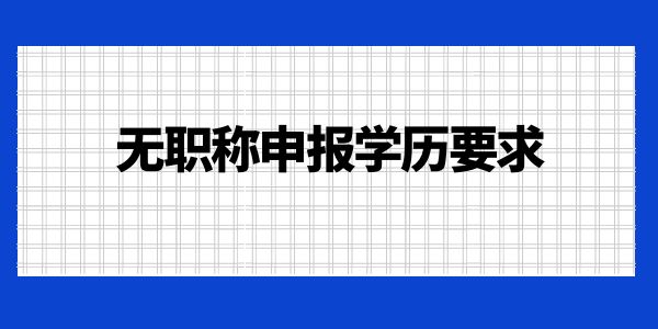 無(wú)職稱申報(bào)學(xué)歷要求是什么？