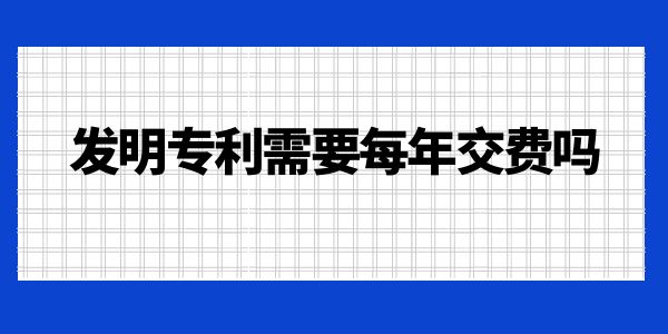 發(fā)明專利需要每年交費嗎？