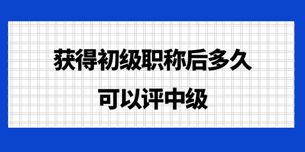 獲得初級(jí)職稱后多久可以評(píng)中級(jí)？