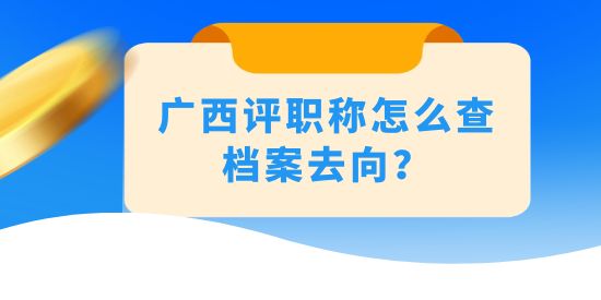 廣西評職稱怎么查檔案去向？