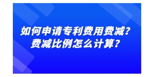 如何申請(qǐng)專利費(fèi)用費(fèi)減？費(fèi)減比例怎么計(jì)算？