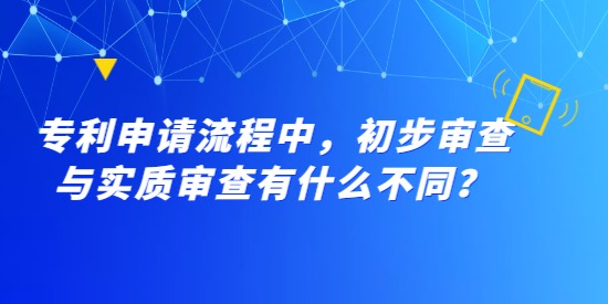 專利申請流程中，初步審查與實質(zhì)審查有什么不同？