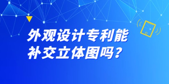 外觀設(shè)計專利能補交立體圖嗎？