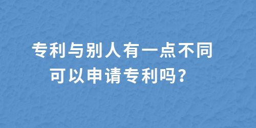 專利跟別人有一點不一樣,還能申請專利嗎？