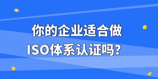 你的企業(yè)適合做ISO體系認證嗎？不同企業(yè)做ISO體系認證有什么作用？