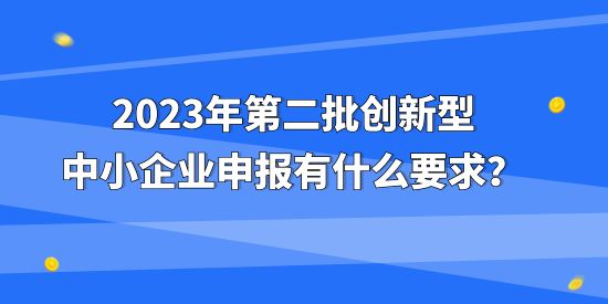 2023年第二批創(chuàng)新型中小企業(yè)申報有什么要求？