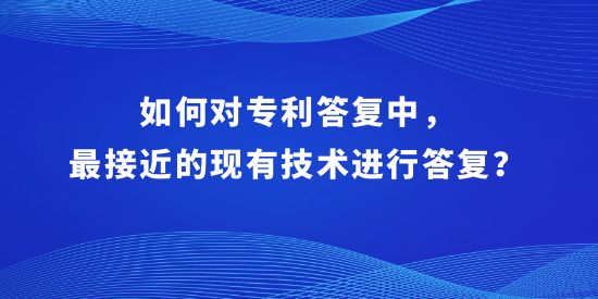 如何對專利答復(fù)中，最接近的現(xiàn)有技術(shù)進(jìn)行答復(fù)？