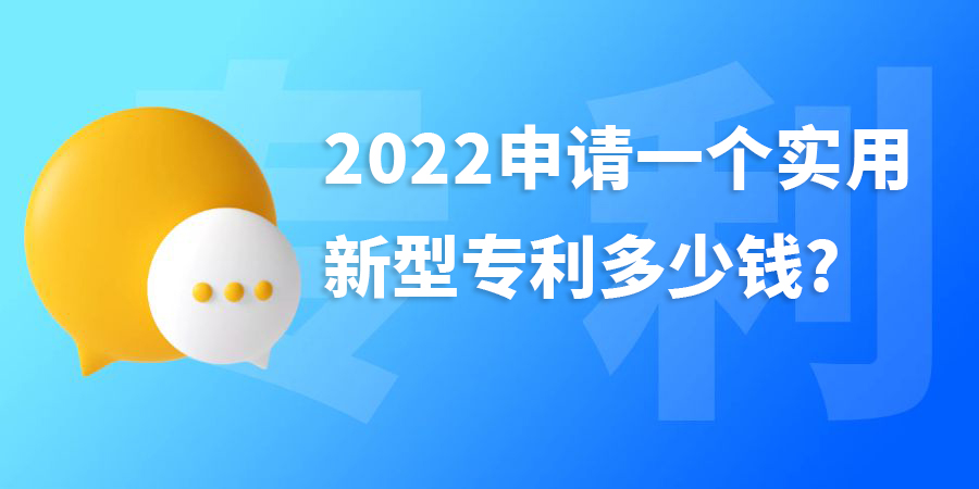 2022年申請一個實用新型專利多少錢?費用包含哪些？