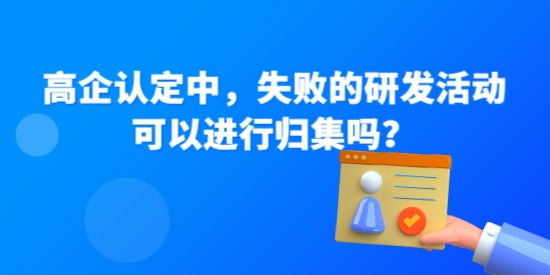 高企認(rèn)定中，失敗的研發(fā)活動可以進(jìn)行歸集嗎？—高企問答