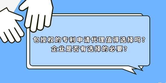 包授權(quán)的專利申請代理值得選擇嗎？企業(yè)是否有選擇的必要？