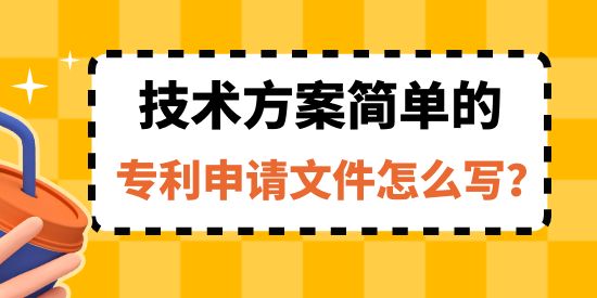 收藏！技術(shù)方案簡單的專利申請文件怎么寫？