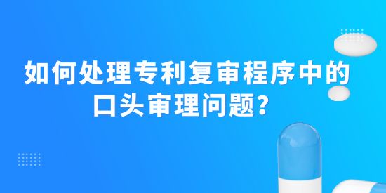 如何處理專利復(fù)審程序中的口頭審理問(wèn)題？