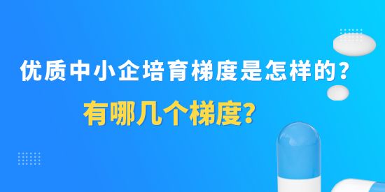 優(yōu)質(zhì)中小企培育梯度有哪幾個(gè)梯度,