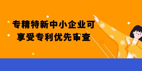 重磅！專精特新中小企業(yè)可享受專利優(yōu)先審查