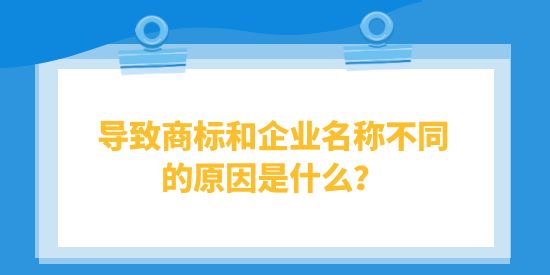 導(dǎo)致商標(biāo)和企業(yè)名稱不同的原因是什么？對企業(yè)有什么影響？