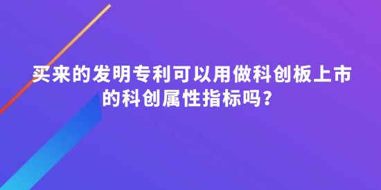 買來的發(fā)明專利可以用做科創(chuàng)板上市的科創(chuàng)屬性指標(biāo)嗎？