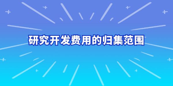 建議收藏！研究開(kāi)發(fā)費(fèi)用的歸集范圍