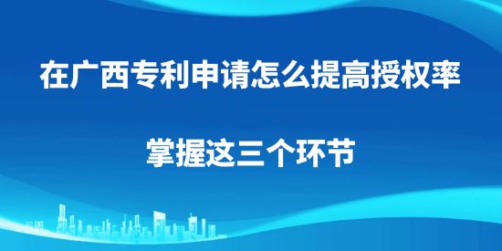 在廣西專利申請怎么提高授權(quán)率，掌握這三個環(huán)節(jié)