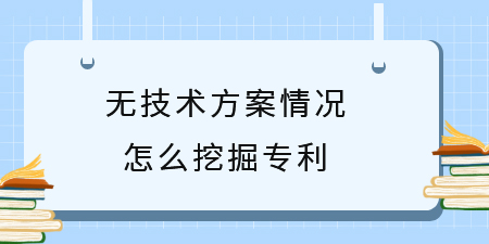 廣西專利挖掘技巧，無技術方案情況怎么挖掘?qū)＠麆?chuàng)新點？