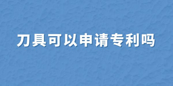 刀具可以申請專利嗎,刀具怎么申請專利,