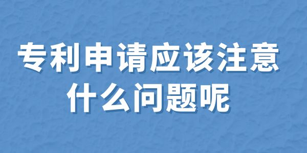 建議收藏！專利申請應(yīng)該注意什么問題呢？