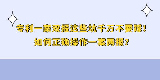 專利一案雙報(bào)這些坑千萬不要踩！如何正確操作一案兩報(bào)？