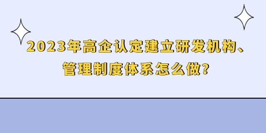 2023年高企認(rèn)定建立研發(fā)機(jī)構(gòu)、管理制度體系怎么做？