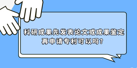 科研成果先發(fā)表論文或成果鑒定再申請專利可以嗎？