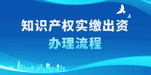 知識(shí)產(chǎn)權(quán)實(shí)繳出資辦理流程，按照這6個(gè)步驟一步到位！