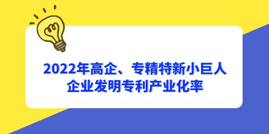 2022年國家高新技術(shù)企業(yè)、專精特新小巨人企業(yè)發(fā)明專利產(chǎn)業(yè)化率分別為56.1%和65.3%