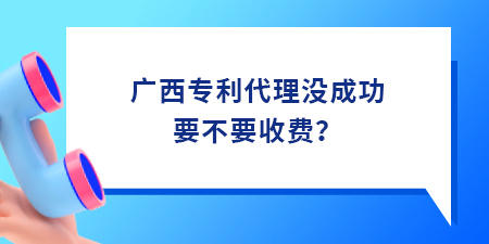 廣西專利代理沒成功要不要收費,