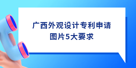 廣西外觀設(shè)計(jì)專利申請(qǐng)圖片5大要求