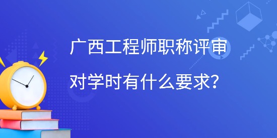 廣西工程師職稱評(píng)審對(duì)學(xué)時(shí)有什么要求,