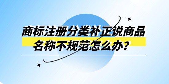 商標(biāo)注冊(cè)分類(lèi)補(bǔ)正說(shuō)商品名稱(chēng)不規(guī)范怎么辦？