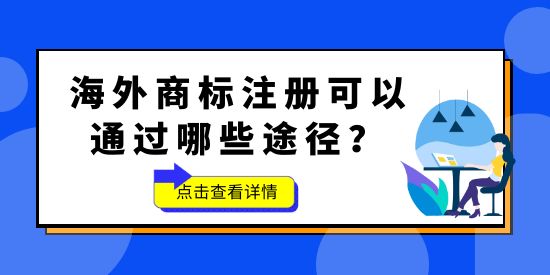 品牌想要“出?！?，海外商標(biāo)不能少！海外商標(biāo)注冊(cè)可以通過哪些途徑？