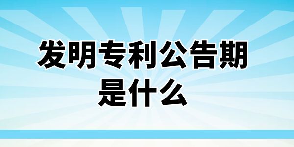 發(fā)明專利公告期是什么？