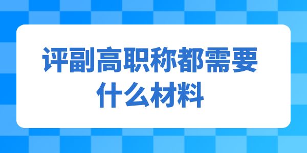 評(píng)副高職稱都需要什么材料呢？