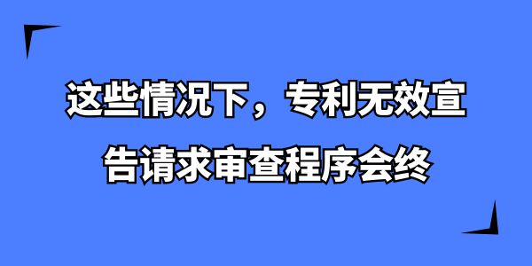 這些情況下，專利無效宣告請求審查程序會(huì)終,