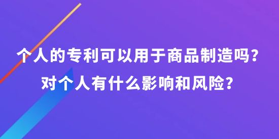 個(gè)人可以申請(qǐng)專利可以用于商品制造嗎？對(duì)個(gè)人有什么影響和風(fēng)險(xiǎn)？