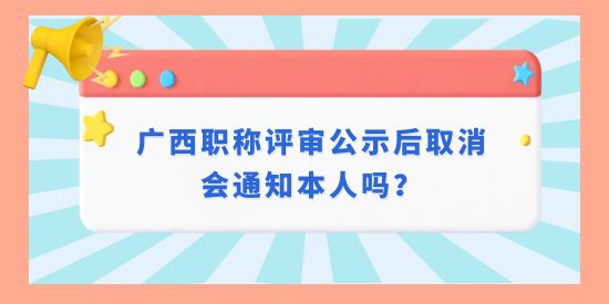 廣西職稱評(píng)審公示后取消會(huì)通知本人嗎？