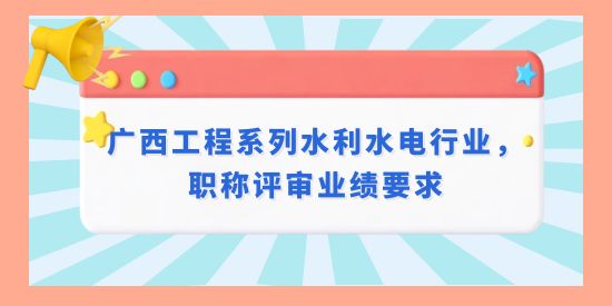 廣西工程系列水利水電行業(yè)，職稱評(píng)審業(yè)績(jī)要求