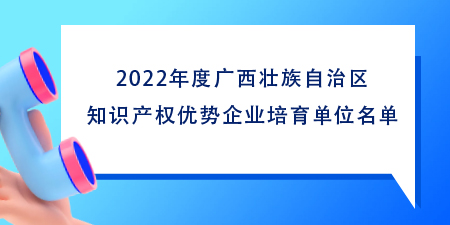 102家！2022年度廣西壯族自治區(qū)知識(shí)產(chǎn)權(quán)優(yōu)勢(shì)企業(yè)培育單位名單