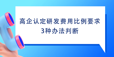 高企認(rèn)定研發(fā)費(fèi)用比例要求,根據(jù)這3種方法判斷1