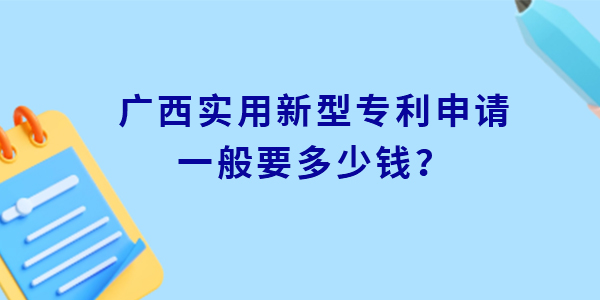 廣西實(shí)用新型專利申請(qǐng)一般要多少錢,