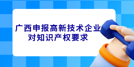 廣西申報(bào)高新技術(shù)企業(yè)對(duì)知識(shí)產(chǎn)權(quán)要求是什么？