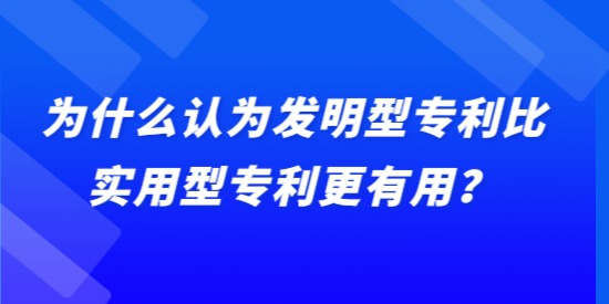 為什么認為發(fā)明型專利比實用型專利更有用？