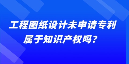 工程圖紙設(shè)計未申請專利屬于知識產(chǎn)權(quán)嗎？