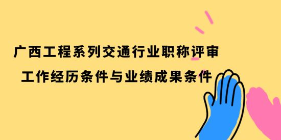 廣西工程系列交通行業(yè)職稱評(píng)審的工作經(jīng)歷條件與業(yè)績(jī)成果條件