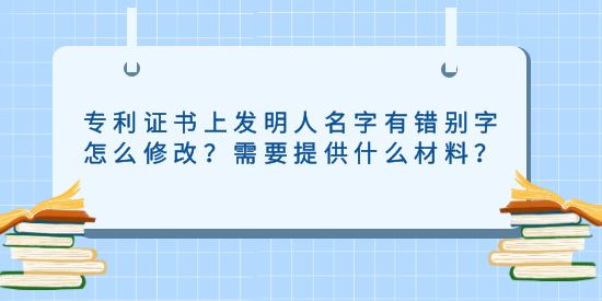 專利證書上發(fā)明人名字有錯別字怎么修改？需要提供什么材料？