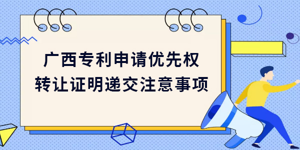 廣西專利申請優(yōu)先權(quán)轉(zhuǎn)讓證明遞交需要注意哪些方面？